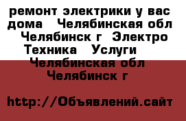  ремонт электрики у вас дома - Челябинская обл., Челябинск г. Электро-Техника » Услуги   . Челябинская обл.,Челябинск г.